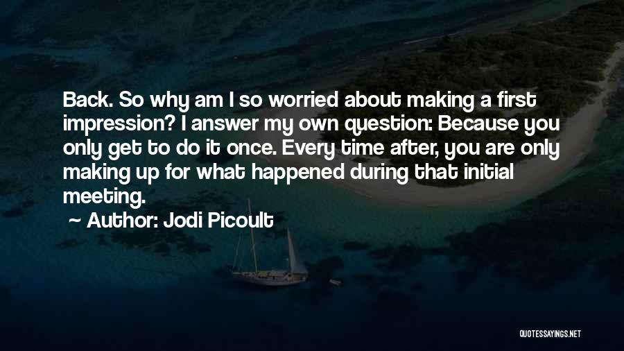 Jodi Picoult Quotes: Back. So Why Am I So Worried About Making A First Impression? I Answer My Own Question: Because You Only