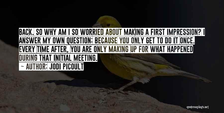 Jodi Picoult Quotes: Back. So Why Am I So Worried About Making A First Impression? I Answer My Own Question: Because You Only