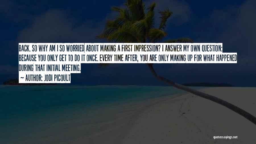 Jodi Picoult Quotes: Back. So Why Am I So Worried About Making A First Impression? I Answer My Own Question: Because You Only