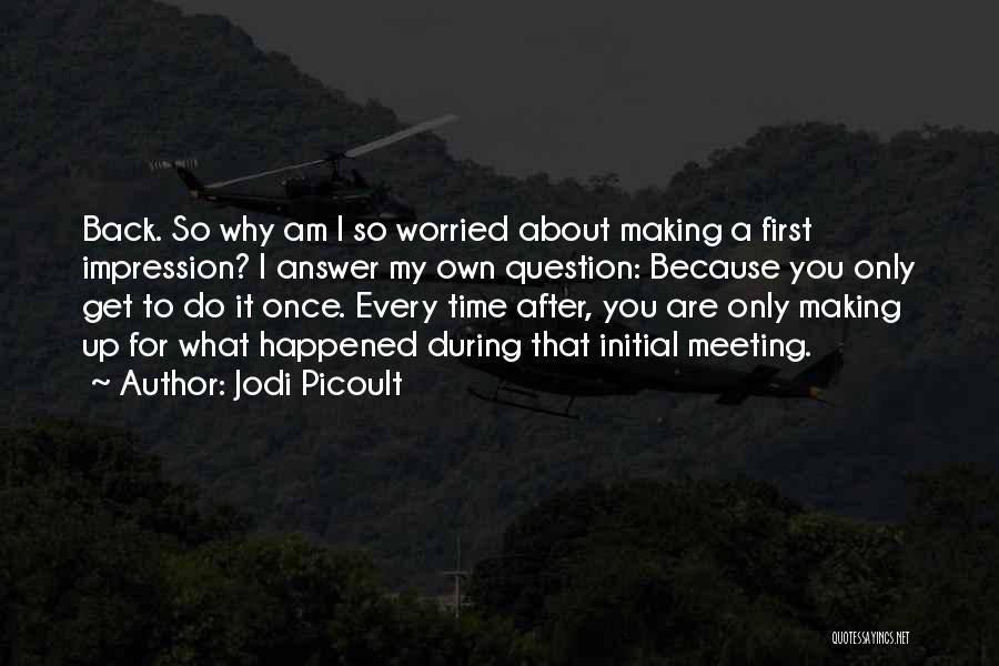 Jodi Picoult Quotes: Back. So Why Am I So Worried About Making A First Impression? I Answer My Own Question: Because You Only