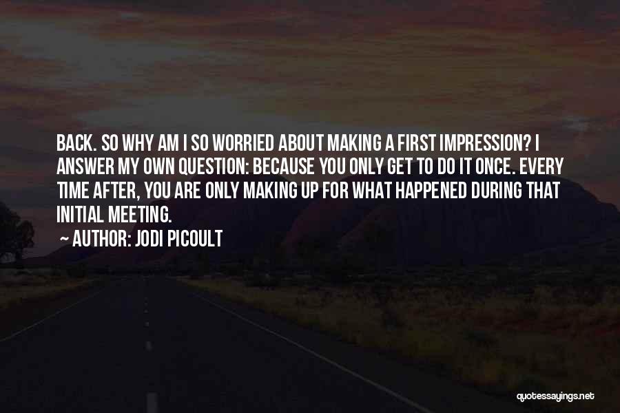 Jodi Picoult Quotes: Back. So Why Am I So Worried About Making A First Impression? I Answer My Own Question: Because You Only