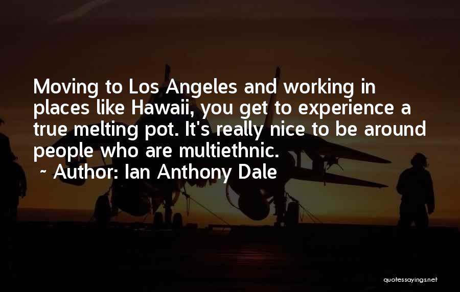 Ian Anthony Dale Quotes: Moving To Los Angeles And Working In Places Like Hawaii, You Get To Experience A True Melting Pot. It's Really