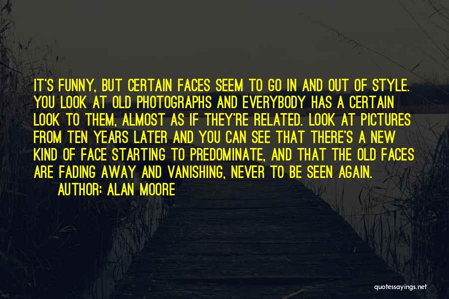Alan Moore Quotes: It's Funny, But Certain Faces Seem To Go In And Out Of Style. You Look At Old Photographs And Everybody