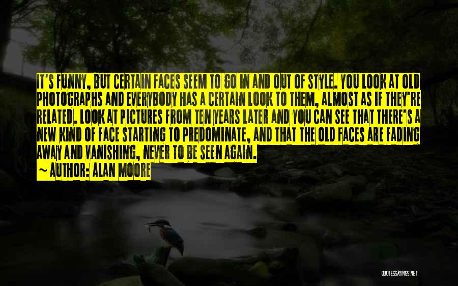 Alan Moore Quotes: It's Funny, But Certain Faces Seem To Go In And Out Of Style. You Look At Old Photographs And Everybody