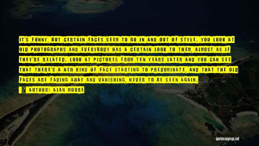 Alan Moore Quotes: It's Funny, But Certain Faces Seem To Go In And Out Of Style. You Look At Old Photographs And Everybody