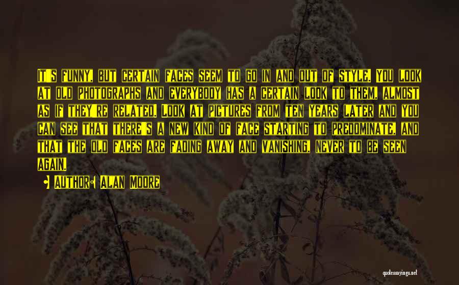 Alan Moore Quotes: It's Funny, But Certain Faces Seem To Go In And Out Of Style. You Look At Old Photographs And Everybody