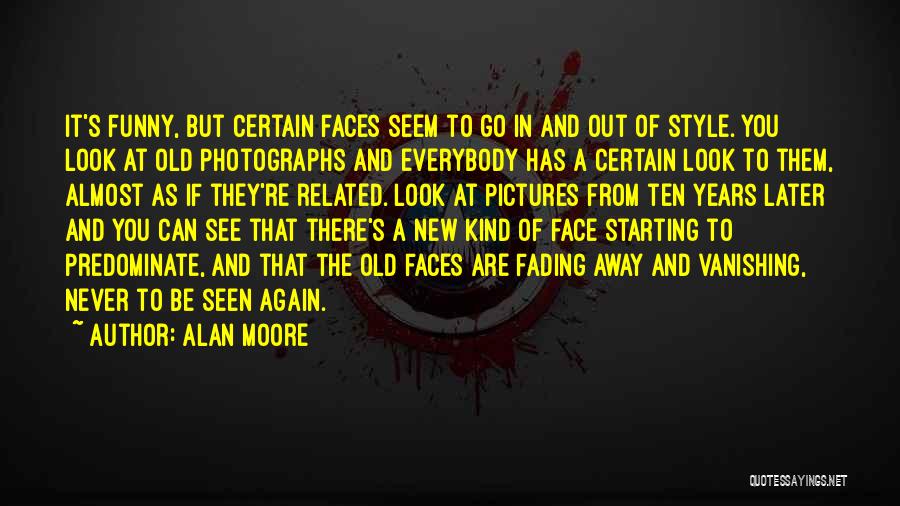 Alan Moore Quotes: It's Funny, But Certain Faces Seem To Go In And Out Of Style. You Look At Old Photographs And Everybody