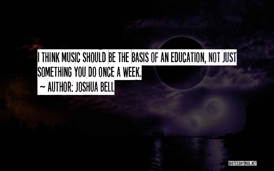 Joshua Bell Quotes: I Think Music Should Be The Basis Of An Education, Not Just Something You Do Once A Week.