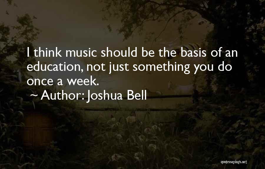 Joshua Bell Quotes: I Think Music Should Be The Basis Of An Education, Not Just Something You Do Once A Week.