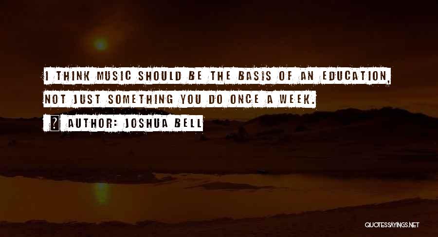 Joshua Bell Quotes: I Think Music Should Be The Basis Of An Education, Not Just Something You Do Once A Week.