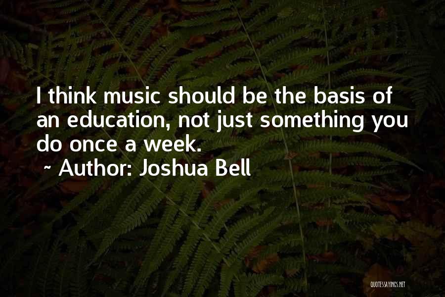 Joshua Bell Quotes: I Think Music Should Be The Basis Of An Education, Not Just Something You Do Once A Week.