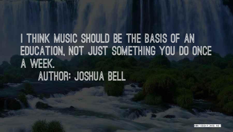 Joshua Bell Quotes: I Think Music Should Be The Basis Of An Education, Not Just Something You Do Once A Week.
