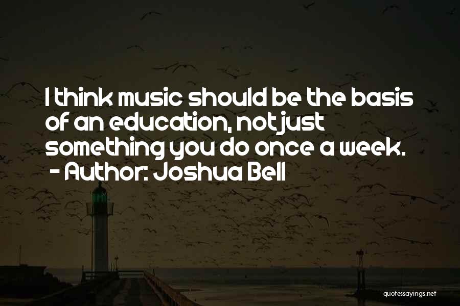 Joshua Bell Quotes: I Think Music Should Be The Basis Of An Education, Not Just Something You Do Once A Week.