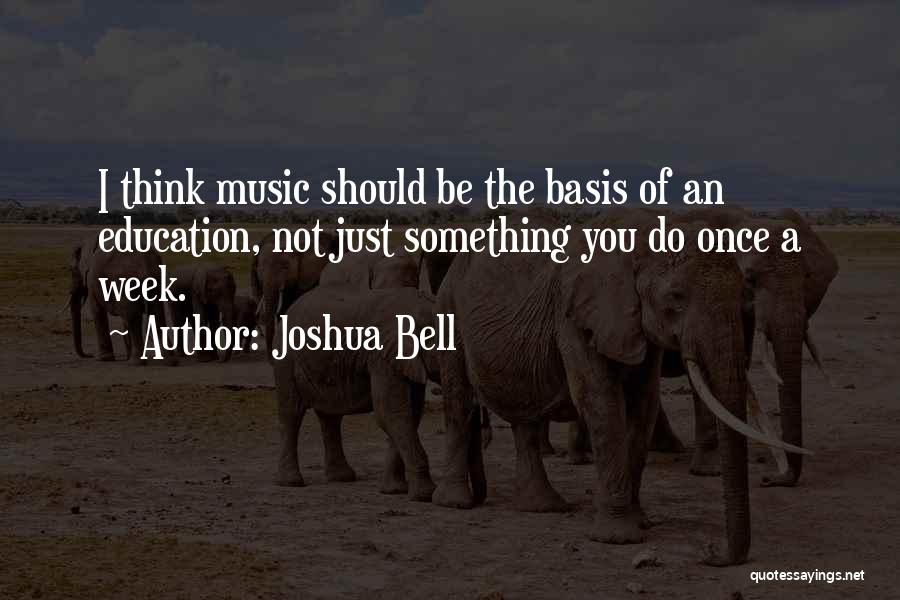 Joshua Bell Quotes: I Think Music Should Be The Basis Of An Education, Not Just Something You Do Once A Week.