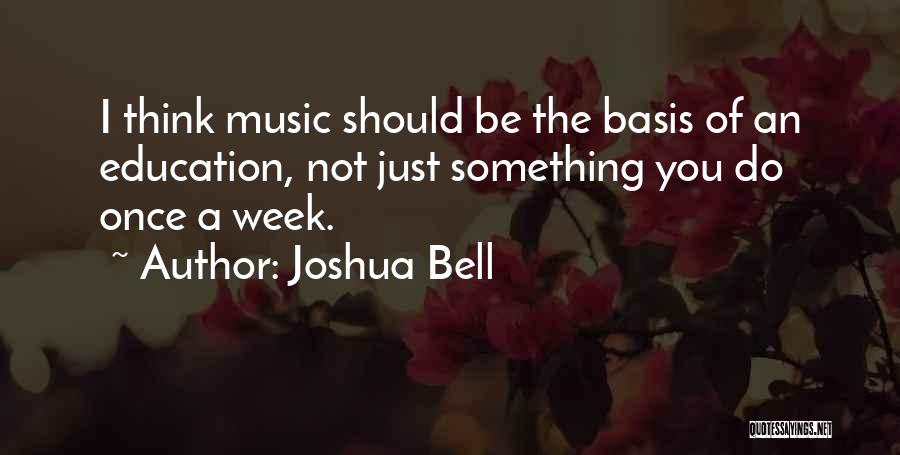 Joshua Bell Quotes: I Think Music Should Be The Basis Of An Education, Not Just Something You Do Once A Week.