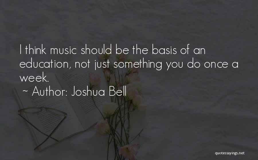 Joshua Bell Quotes: I Think Music Should Be The Basis Of An Education, Not Just Something You Do Once A Week.