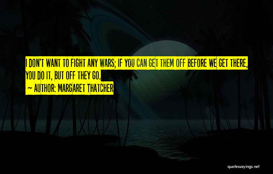 Margaret Thatcher Quotes: I Don't Want To Fight Any Wars; If You Can Get Them Off Before We Get There, You Do It,
