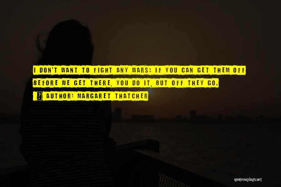 Margaret Thatcher Quotes: I Don't Want To Fight Any Wars; If You Can Get Them Off Before We Get There, You Do It,