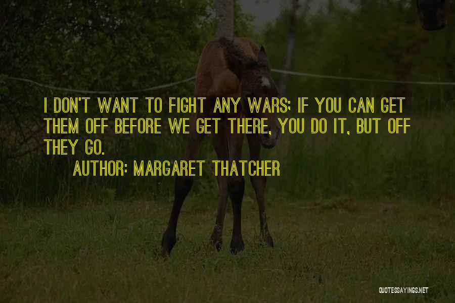 Margaret Thatcher Quotes: I Don't Want To Fight Any Wars; If You Can Get Them Off Before We Get There, You Do It,
