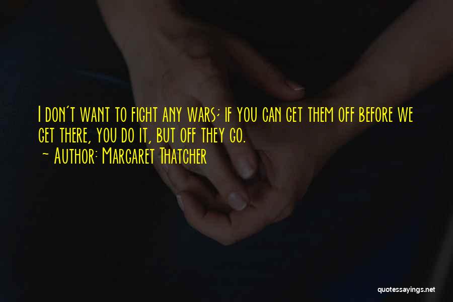 Margaret Thatcher Quotes: I Don't Want To Fight Any Wars; If You Can Get Them Off Before We Get There, You Do It,
