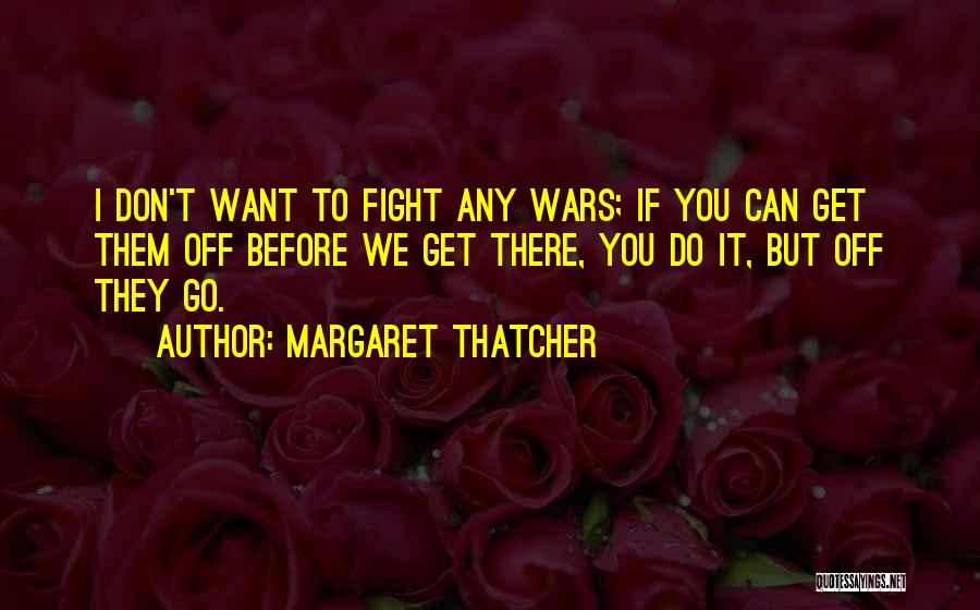 Margaret Thatcher Quotes: I Don't Want To Fight Any Wars; If You Can Get Them Off Before We Get There, You Do It,
