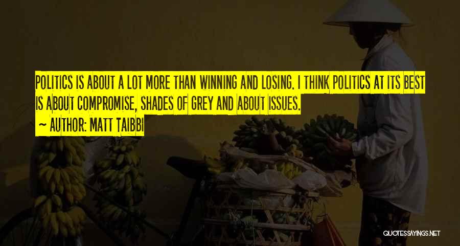 Matt Taibbi Quotes: Politics Is About A Lot More Than Winning And Losing. I Think Politics At Its Best Is About Compromise, Shades