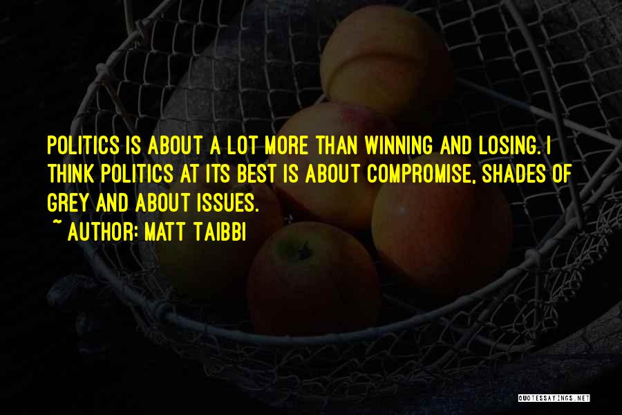Matt Taibbi Quotes: Politics Is About A Lot More Than Winning And Losing. I Think Politics At Its Best Is About Compromise, Shades