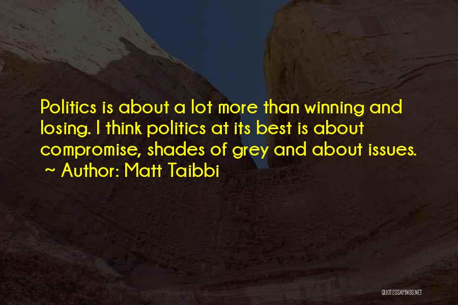 Matt Taibbi Quotes: Politics Is About A Lot More Than Winning And Losing. I Think Politics At Its Best Is About Compromise, Shades