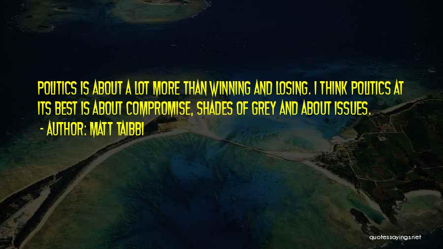 Matt Taibbi Quotes: Politics Is About A Lot More Than Winning And Losing. I Think Politics At Its Best Is About Compromise, Shades