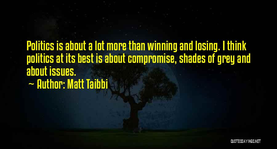Matt Taibbi Quotes: Politics Is About A Lot More Than Winning And Losing. I Think Politics At Its Best Is About Compromise, Shades