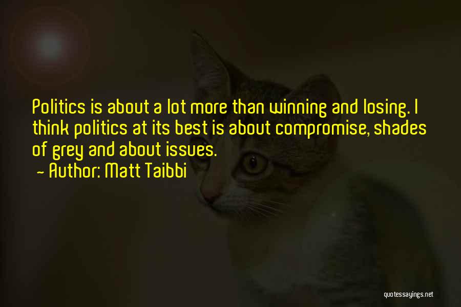 Matt Taibbi Quotes: Politics Is About A Lot More Than Winning And Losing. I Think Politics At Its Best Is About Compromise, Shades