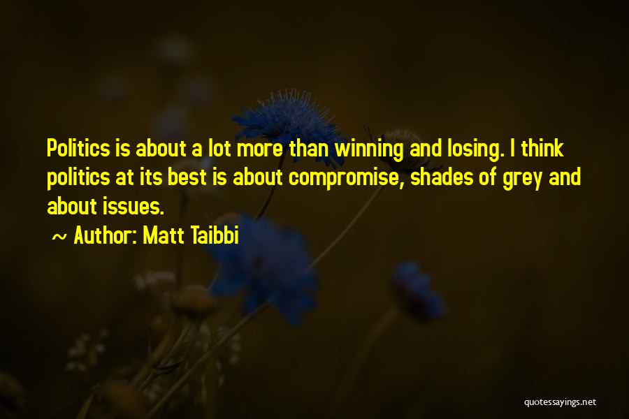 Matt Taibbi Quotes: Politics Is About A Lot More Than Winning And Losing. I Think Politics At Its Best Is About Compromise, Shades
