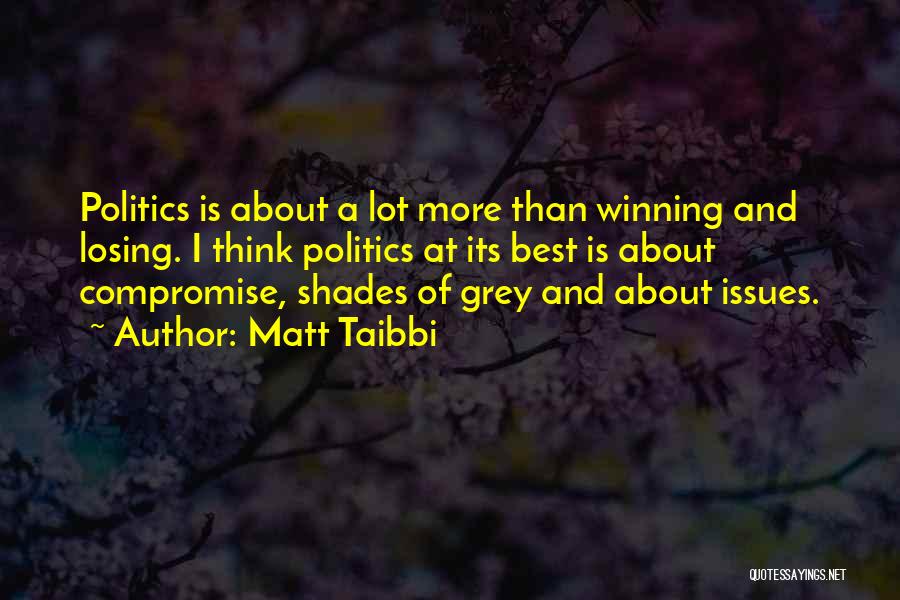 Matt Taibbi Quotes: Politics Is About A Lot More Than Winning And Losing. I Think Politics At Its Best Is About Compromise, Shades