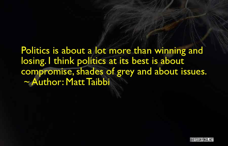 Matt Taibbi Quotes: Politics Is About A Lot More Than Winning And Losing. I Think Politics At Its Best Is About Compromise, Shades