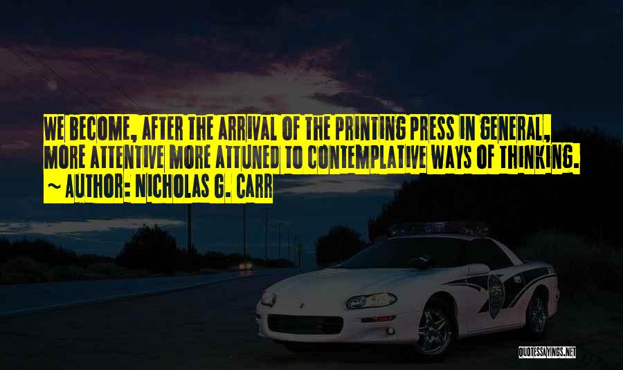 Nicholas G. Carr Quotes: We Become, After The Arrival Of The Printing Press In General, More Attentive More Attuned To Contemplative Ways Of Thinking.