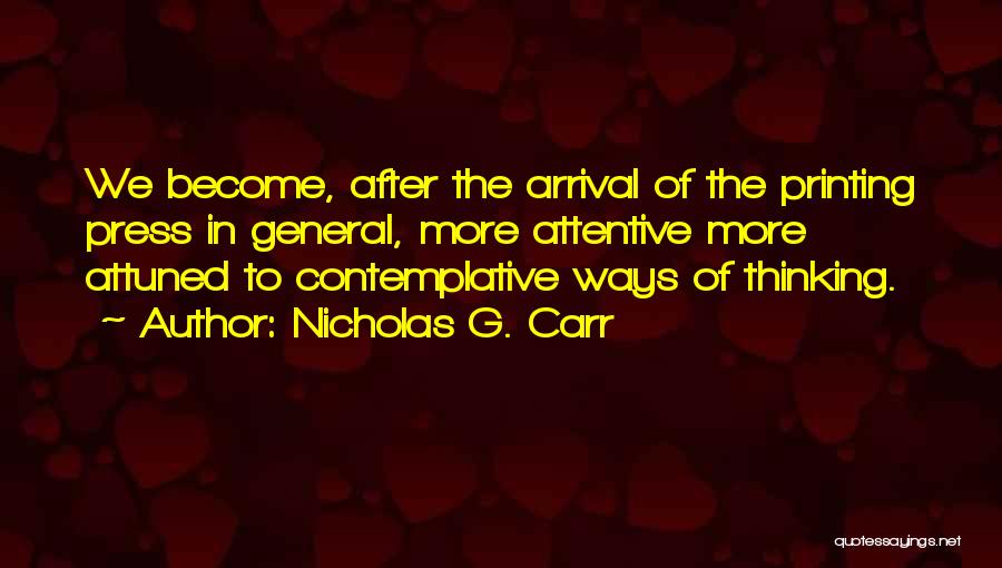 Nicholas G. Carr Quotes: We Become, After The Arrival Of The Printing Press In General, More Attentive More Attuned To Contemplative Ways Of Thinking.