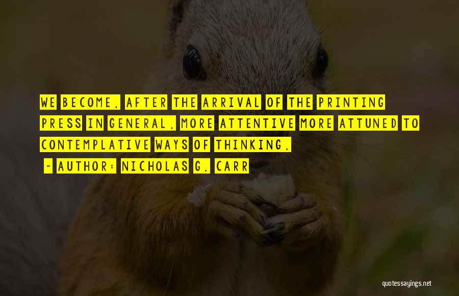 Nicholas G. Carr Quotes: We Become, After The Arrival Of The Printing Press In General, More Attentive More Attuned To Contemplative Ways Of Thinking.