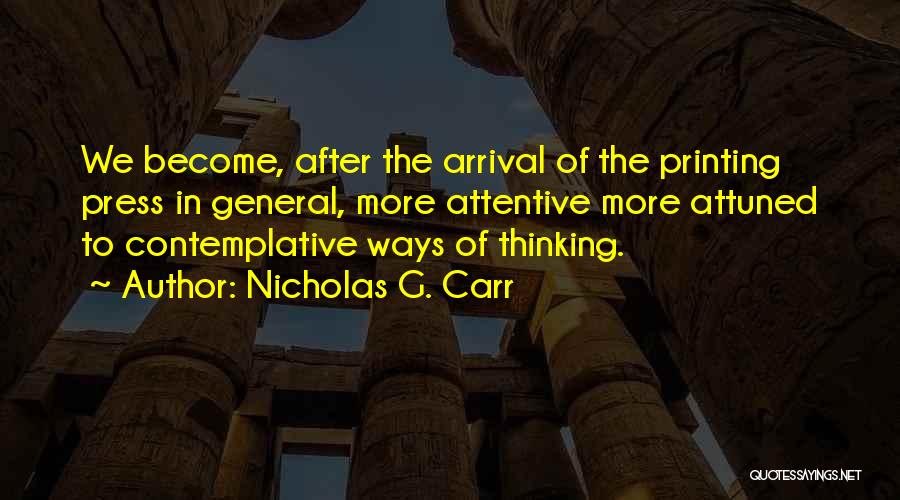 Nicholas G. Carr Quotes: We Become, After The Arrival Of The Printing Press In General, More Attentive More Attuned To Contemplative Ways Of Thinking.