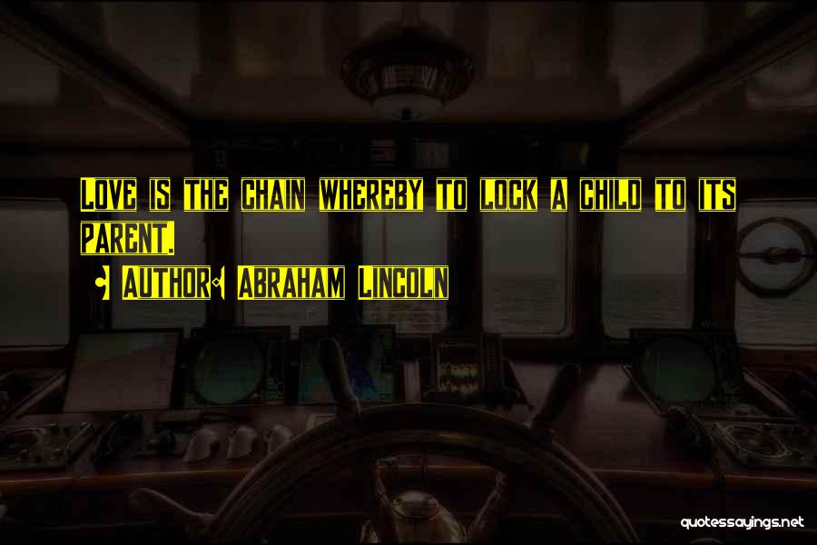 Abraham Lincoln Quotes: Love Is The Chain Whereby To Lock A Child To Its Parent.