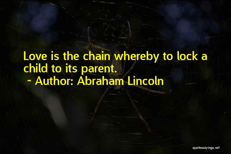 Abraham Lincoln Quotes: Love Is The Chain Whereby To Lock A Child To Its Parent.