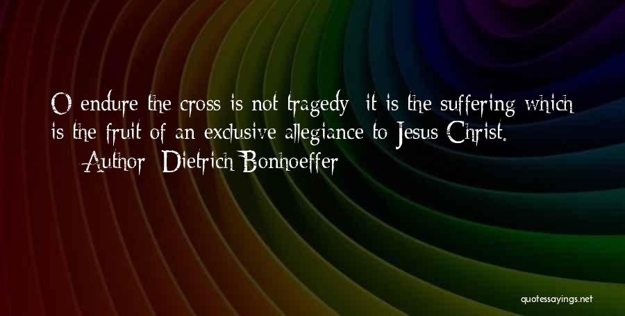 Dietrich Bonhoeffer Quotes: O Endure The Cross Is Not Tragedy; It Is The Suffering Which Is The Fruit Of An Exclusive Allegiance To