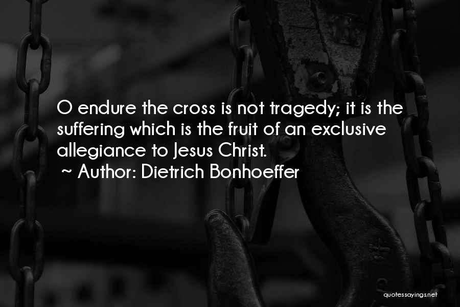 Dietrich Bonhoeffer Quotes: O Endure The Cross Is Not Tragedy; It Is The Suffering Which Is The Fruit Of An Exclusive Allegiance To