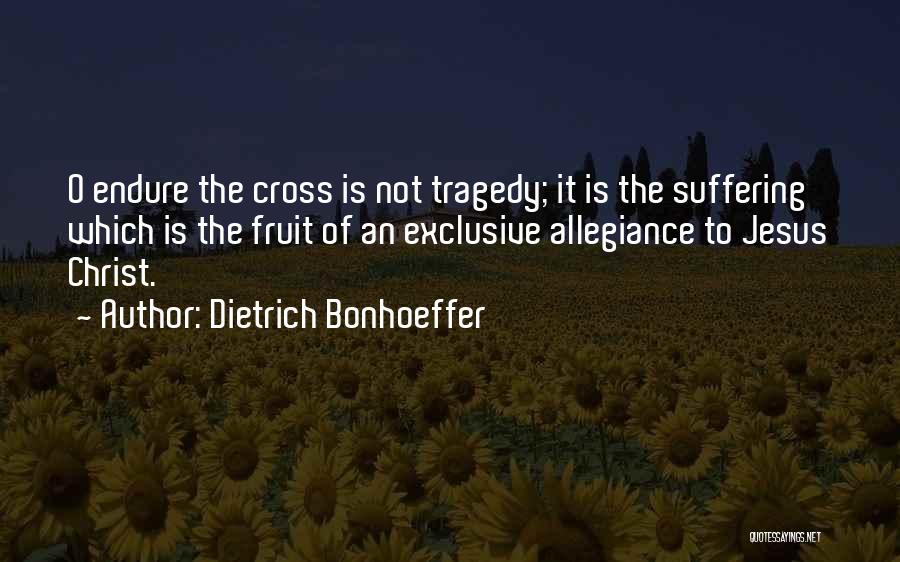 Dietrich Bonhoeffer Quotes: O Endure The Cross Is Not Tragedy; It Is The Suffering Which Is The Fruit Of An Exclusive Allegiance To
