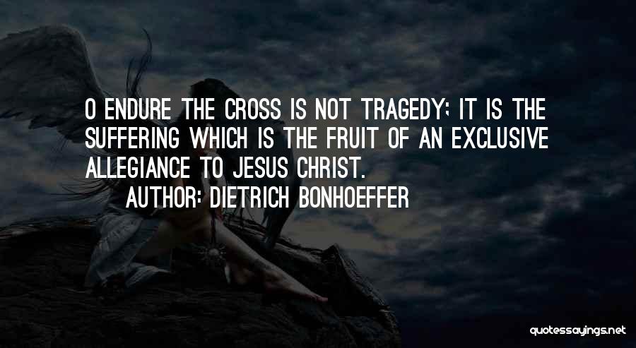 Dietrich Bonhoeffer Quotes: O Endure The Cross Is Not Tragedy; It Is The Suffering Which Is The Fruit Of An Exclusive Allegiance To