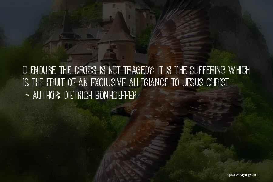 Dietrich Bonhoeffer Quotes: O Endure The Cross Is Not Tragedy; It Is The Suffering Which Is The Fruit Of An Exclusive Allegiance To