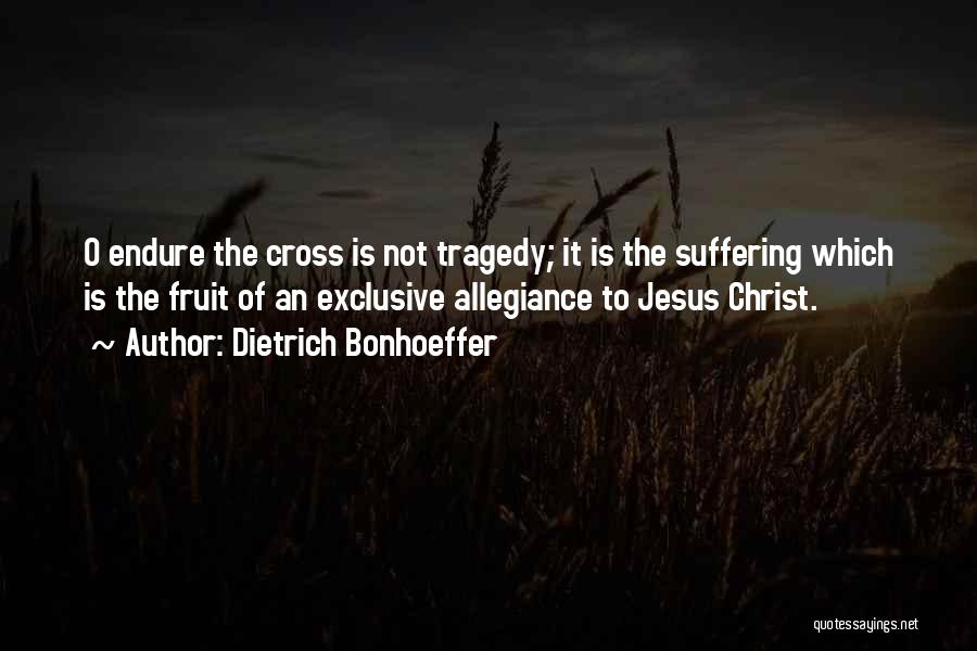 Dietrich Bonhoeffer Quotes: O Endure The Cross Is Not Tragedy; It Is The Suffering Which Is The Fruit Of An Exclusive Allegiance To