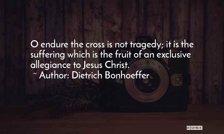 Dietrich Bonhoeffer Quotes: O Endure The Cross Is Not Tragedy; It Is The Suffering Which Is The Fruit Of An Exclusive Allegiance To