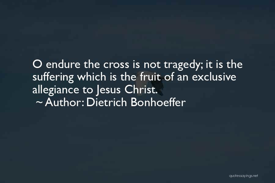 Dietrich Bonhoeffer Quotes: O Endure The Cross Is Not Tragedy; It Is The Suffering Which Is The Fruit Of An Exclusive Allegiance To