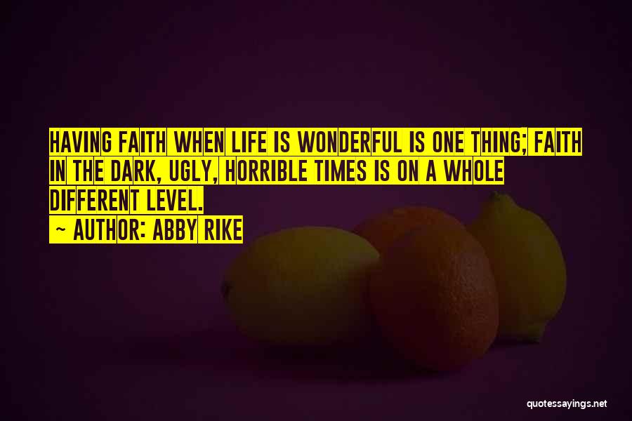 Abby Rike Quotes: Having Faith When Life Is Wonderful Is One Thing; Faith In The Dark, Ugly, Horrible Times Is On A Whole