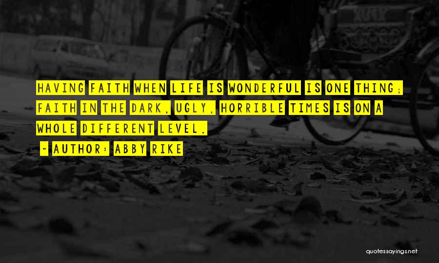 Abby Rike Quotes: Having Faith When Life Is Wonderful Is One Thing; Faith In The Dark, Ugly, Horrible Times Is On A Whole